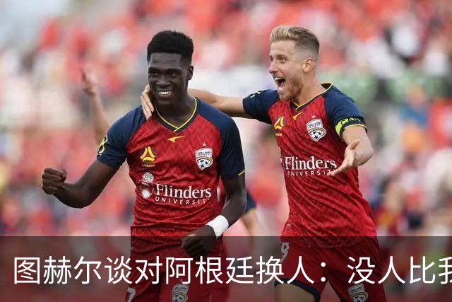 图赫尔谈对阿根廷换人：没人比我更受伤更想赢 换5后卫因想挺过去