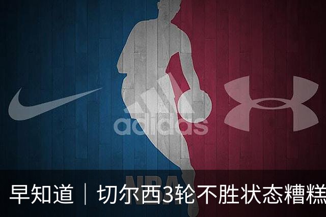 早知道｜切尔西3轮不胜状态糟糕